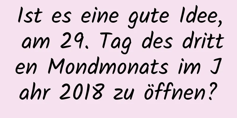 Ist es eine gute Idee, am 29. Tag des dritten Mondmonats im Jahr 2018 zu öffnen?