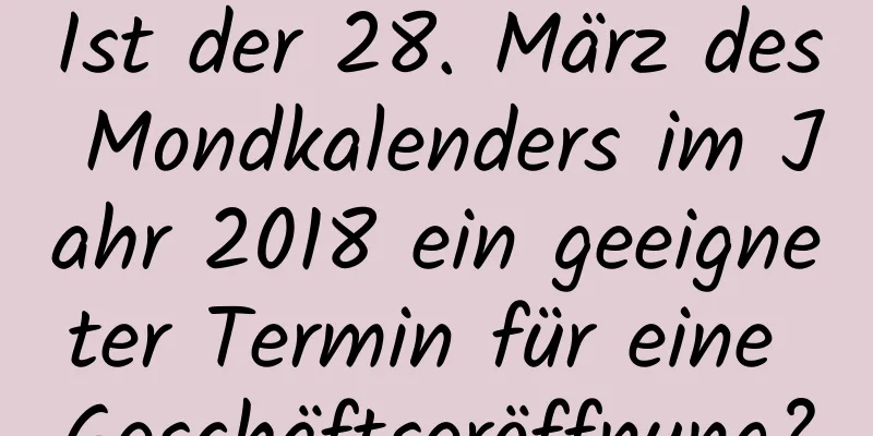 Ist der 28. März des Mondkalenders im Jahr 2018 ein geeigneter Termin für eine Geschäftseröffnung?