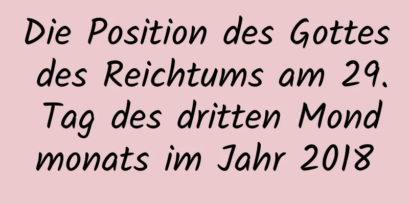 Die Position des Gottes des Reichtums am 29. Tag des dritten Mondmonats im Jahr 2018