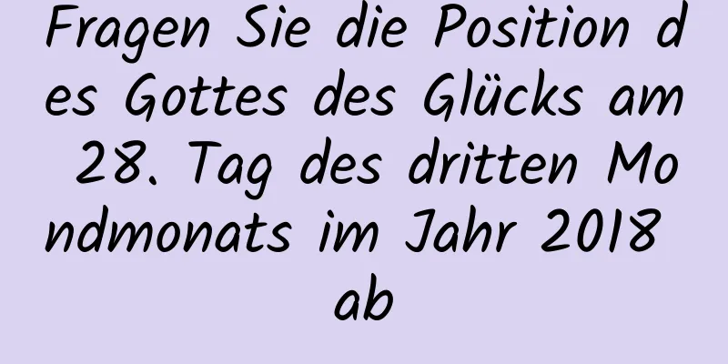 Fragen Sie die Position des Gottes des Glücks am 28. Tag des dritten Mondmonats im Jahr 2018 ab