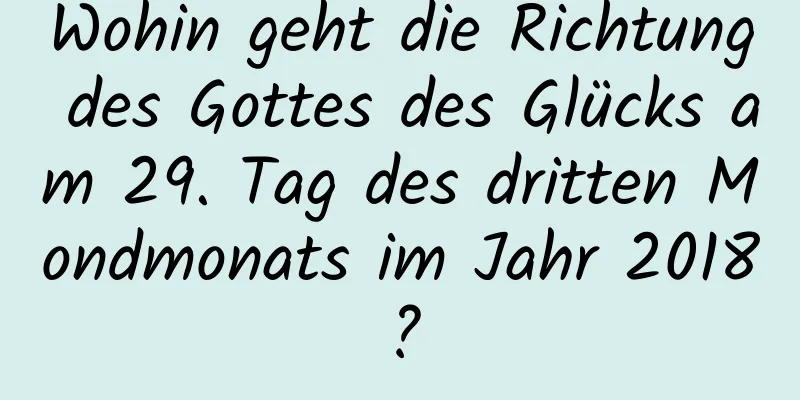 Wohin geht die Richtung des Gottes des Glücks am 29. Tag des dritten Mondmonats im Jahr 2018?