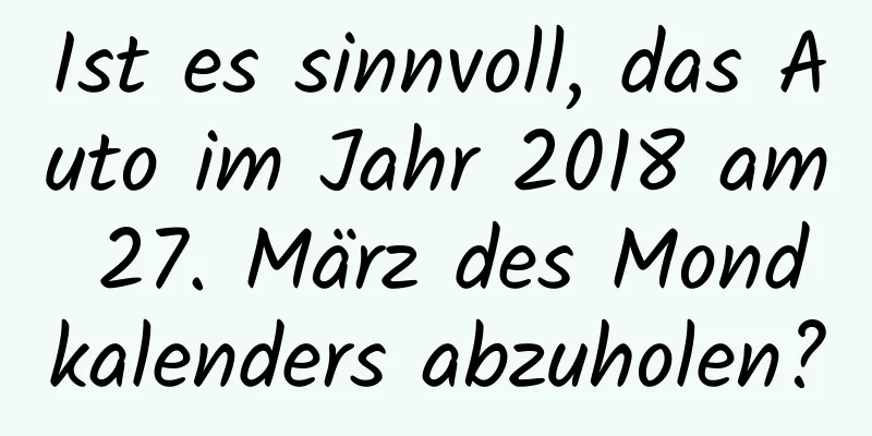 Ist es sinnvoll, das Auto im Jahr 2018 am 27. März des Mondkalenders abzuholen?