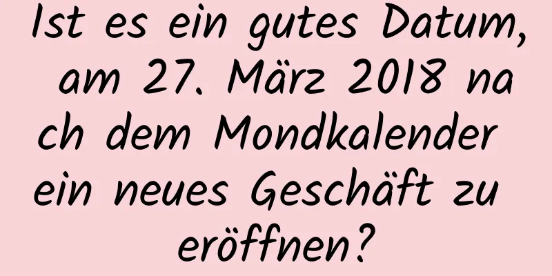 Ist es ein gutes Datum, am 27. März 2018 nach dem Mondkalender ein neues Geschäft zu eröffnen?