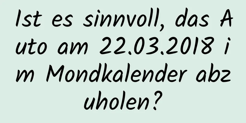 Ist es sinnvoll, das Auto am 22.03.2018 im Mondkalender abzuholen?