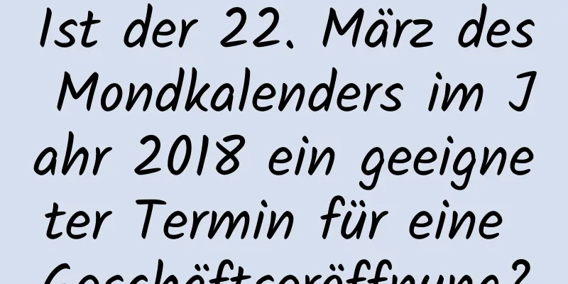 Ist der 22. März des Mondkalenders im Jahr 2018 ein geeigneter Termin für eine Geschäftseröffnung?