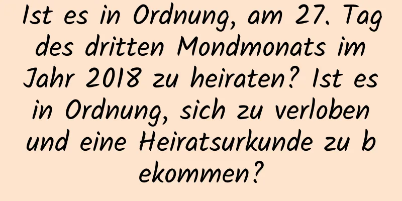 Ist es in Ordnung, am 27. Tag des dritten Mondmonats im Jahr 2018 zu heiraten? Ist es in Ordnung, sich zu verloben und eine Heiratsurkunde zu bekommen?