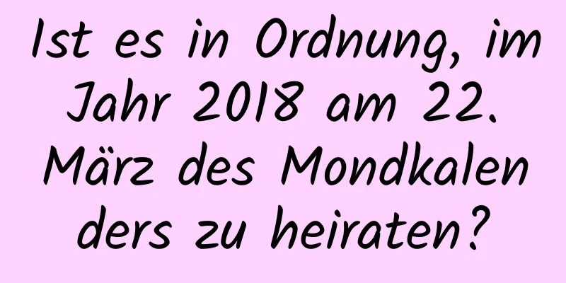 Ist es in Ordnung, im Jahr 2018 am 22. März des Mondkalenders zu heiraten?