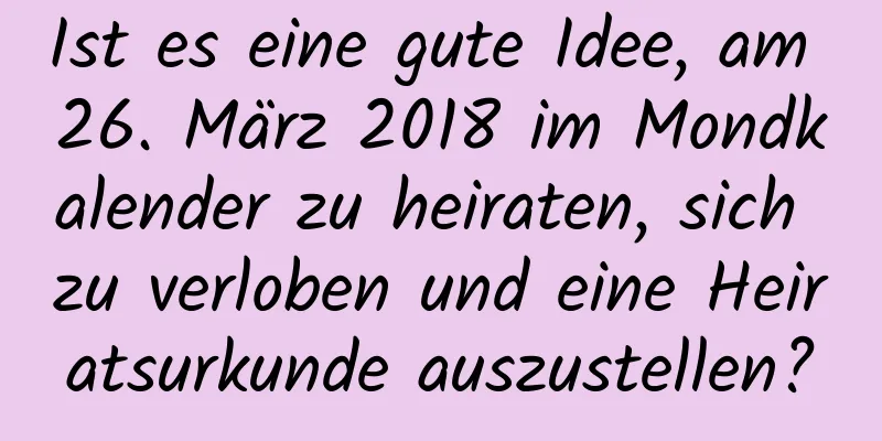 Ist es eine gute Idee, am 26. März 2018 im Mondkalender zu heiraten, sich zu verloben und eine Heiratsurkunde auszustellen?