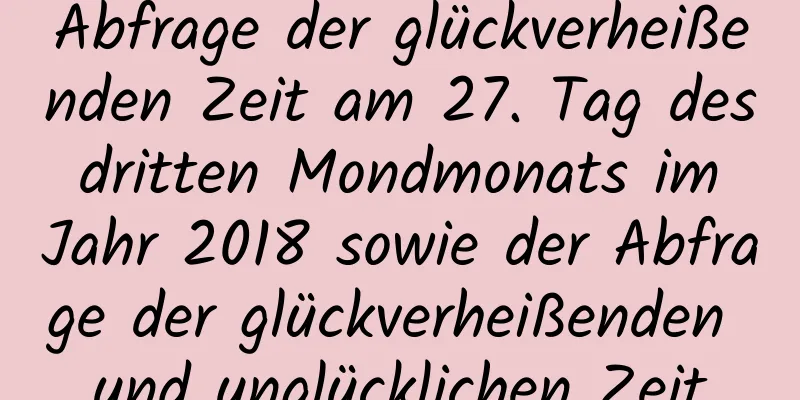 Abfrage der glückverheißenden Zeit am 27. Tag des dritten Mondmonats im Jahr 2018 sowie der Abfrage der glückverheißenden und unglücklichen Zeit