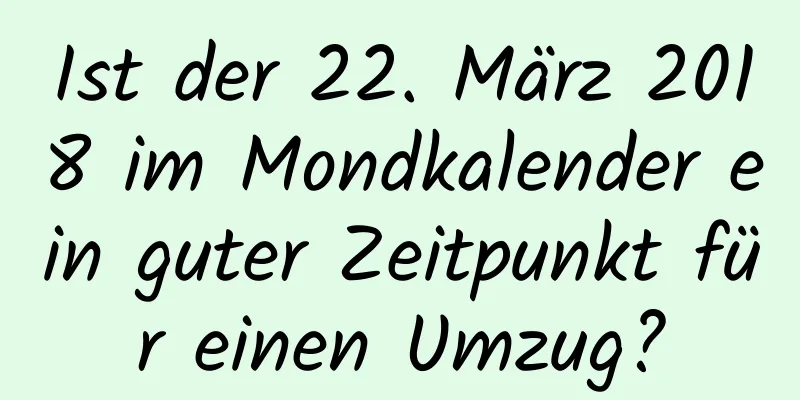 Ist der 22. März 2018 im Mondkalender ein guter Zeitpunkt für einen Umzug?