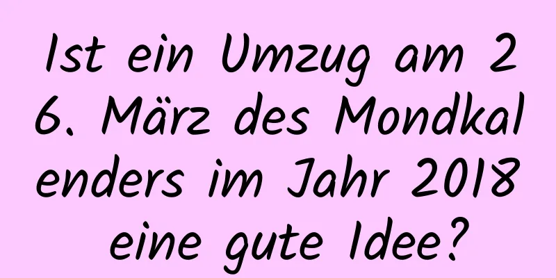 Ist ein Umzug am 26. März des Mondkalenders im Jahr 2018 eine gute Idee?