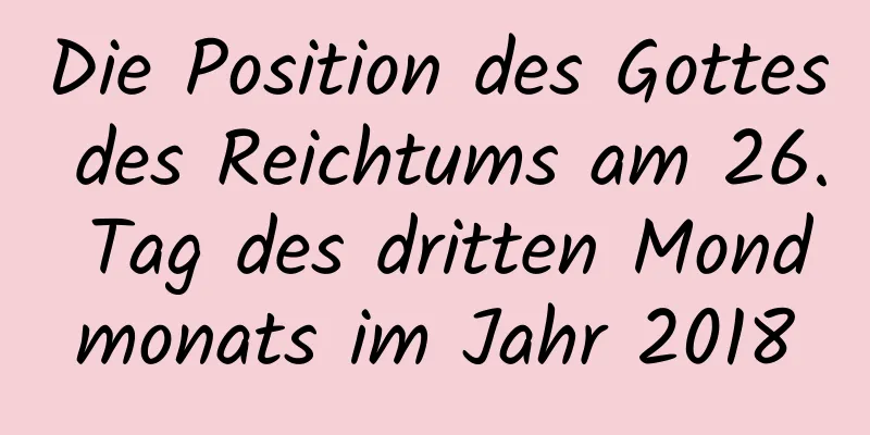 Die Position des Gottes des Reichtums am 26. Tag des dritten Mondmonats im Jahr 2018