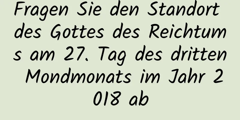 Fragen Sie den Standort des Gottes des Reichtums am 27. Tag des dritten Mondmonats im Jahr 2018 ab