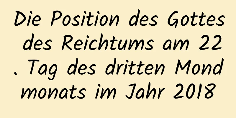 Die Position des Gottes des Reichtums am 22. Tag des dritten Mondmonats im Jahr 2018