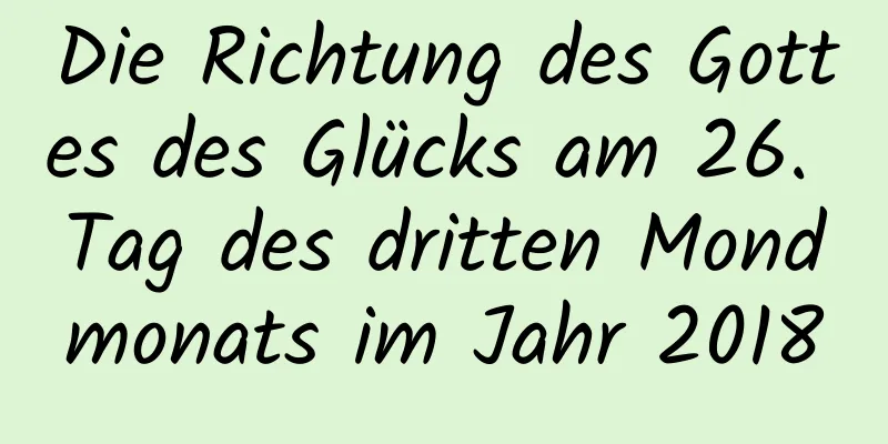 Die Richtung des Gottes des Glücks am 26. Tag des dritten Mondmonats im Jahr 2018