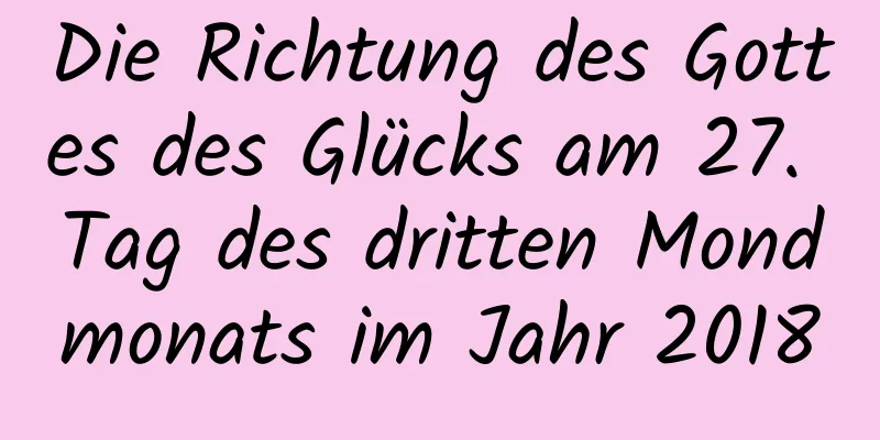 Die Richtung des Gottes des Glücks am 27. Tag des dritten Mondmonats im Jahr 2018