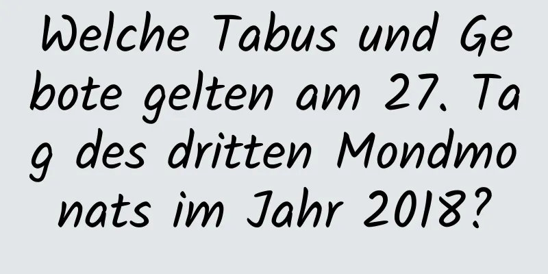 Welche Tabus und Gebote gelten am 27. Tag des dritten Mondmonats im Jahr 2018?