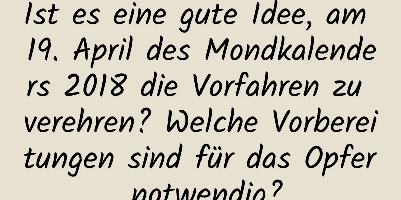 Ist es eine gute Idee, am 19. April des Mondkalenders 2018 die Vorfahren zu verehren? Welche Vorbereitungen sind für das Opfer notwendig?