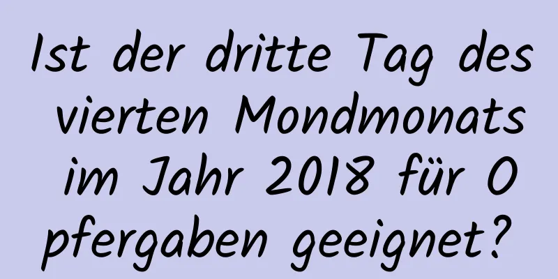 Ist der dritte Tag des vierten Mondmonats im Jahr 2018 für Opfergaben geeignet?