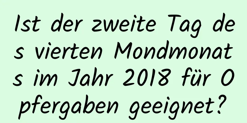 Ist der zweite Tag des vierten Mondmonats im Jahr 2018 für Opfergaben geeignet?