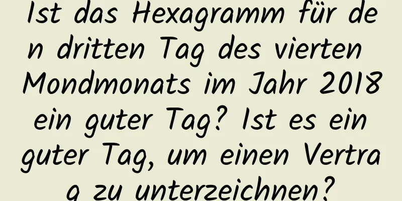 Ist das Hexagramm für den dritten Tag des vierten Mondmonats im Jahr 2018 ein guter Tag? Ist es ein guter Tag, um einen Vertrag zu unterzeichnen?