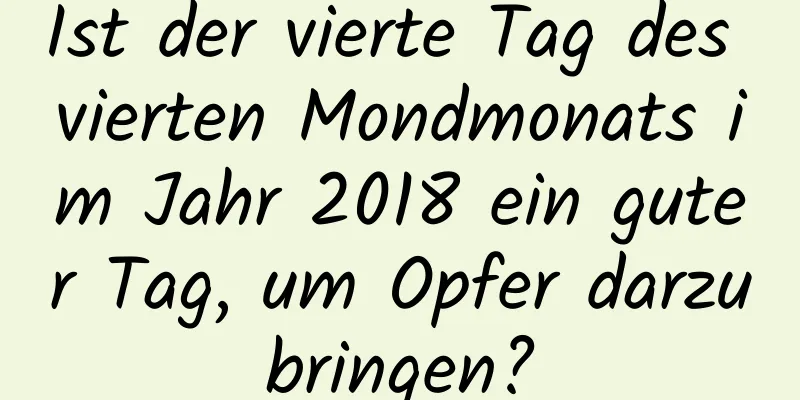 Ist der vierte Tag des vierten Mondmonats im Jahr 2018 ein guter Tag, um Opfer darzubringen?