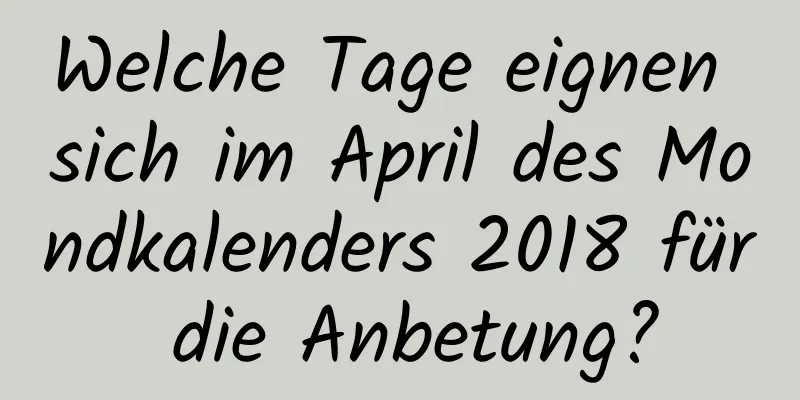 Welche Tage eignen sich im April des Mondkalenders 2018 für die Anbetung?