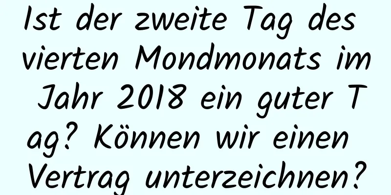 Ist der zweite Tag des vierten Mondmonats im Jahr 2018 ein guter Tag? Können wir einen Vertrag unterzeichnen?