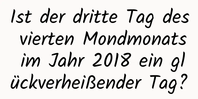 Ist der dritte Tag des vierten Mondmonats im Jahr 2018 ein glückverheißender Tag?