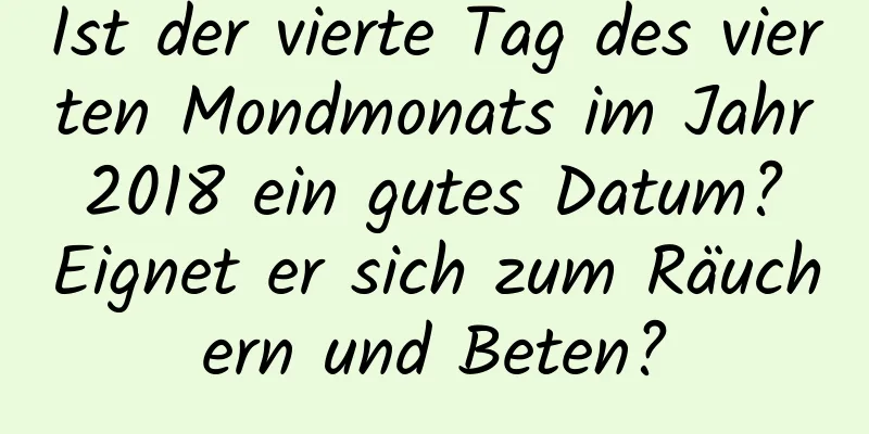 Ist der vierte Tag des vierten Mondmonats im Jahr 2018 ein gutes Datum? Eignet er sich zum Räuchern und Beten?