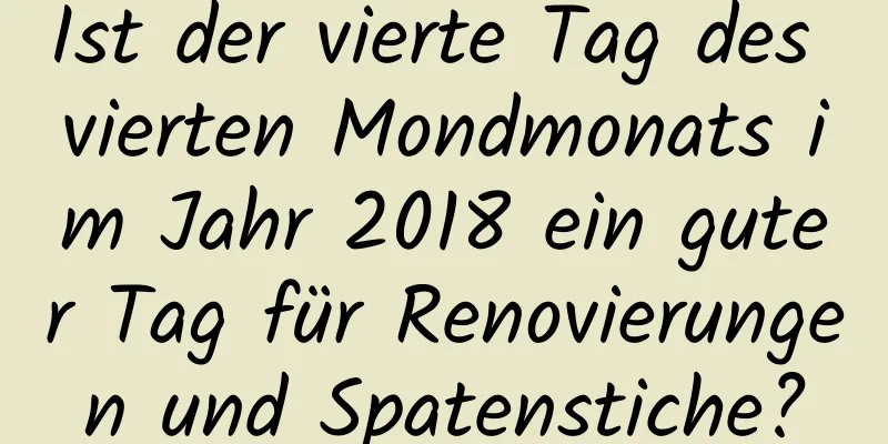 Ist der vierte Tag des vierten Mondmonats im Jahr 2018 ein guter Tag für Renovierungen und Spatenstiche?