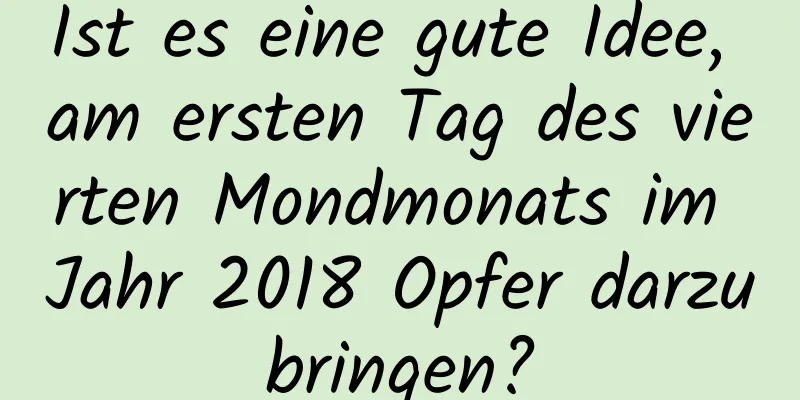 Ist es eine gute Idee, am ersten Tag des vierten Mondmonats im Jahr 2018 Opfer darzubringen?