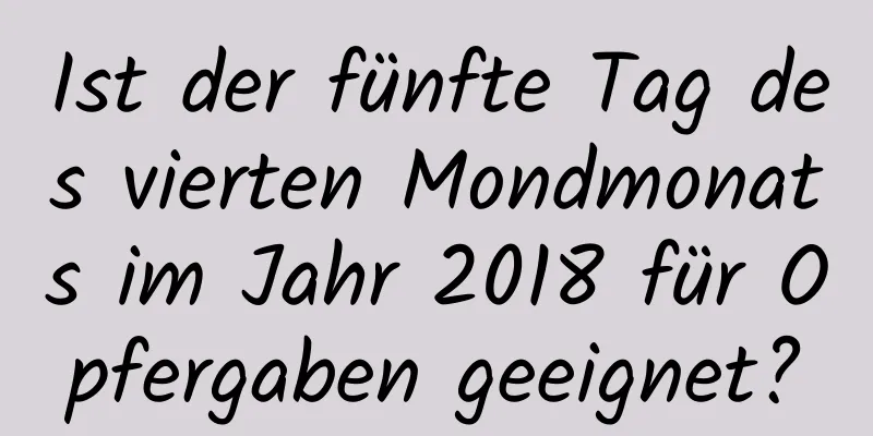 Ist der fünfte Tag des vierten Mondmonats im Jahr 2018 für Opfergaben geeignet?