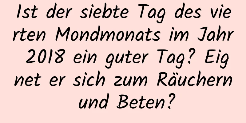 Ist der siebte Tag des vierten Mondmonats im Jahr 2018 ein guter Tag? Eignet er sich zum Räuchern und Beten?