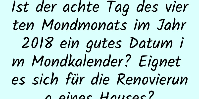 Ist der achte Tag des vierten Mondmonats im Jahr 2018 ein gutes Datum im Mondkalender? Eignet es sich für die Renovierung eines Hauses?