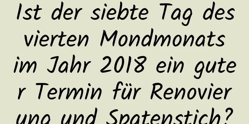 Ist der siebte Tag des vierten Mondmonats im Jahr 2018 ein guter Termin für Renovierung und Spatenstich?