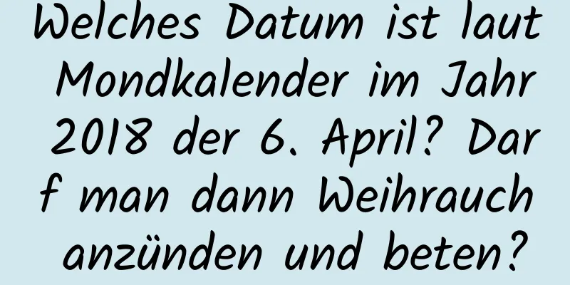 Welches Datum ist laut Mondkalender im Jahr 2018 der 6. April? Darf man dann Weihrauch anzünden und beten?