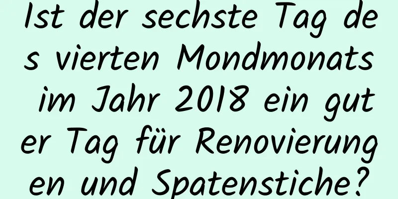 Ist der sechste Tag des vierten Mondmonats im Jahr 2018 ein guter Tag für Renovierungen und Spatenstiche?