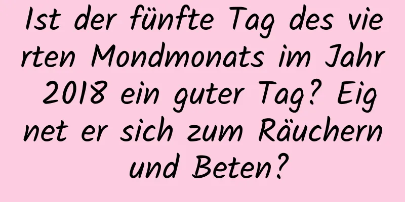 Ist der fünfte Tag des vierten Mondmonats im Jahr 2018 ein guter Tag? Eignet er sich zum Räuchern und Beten?