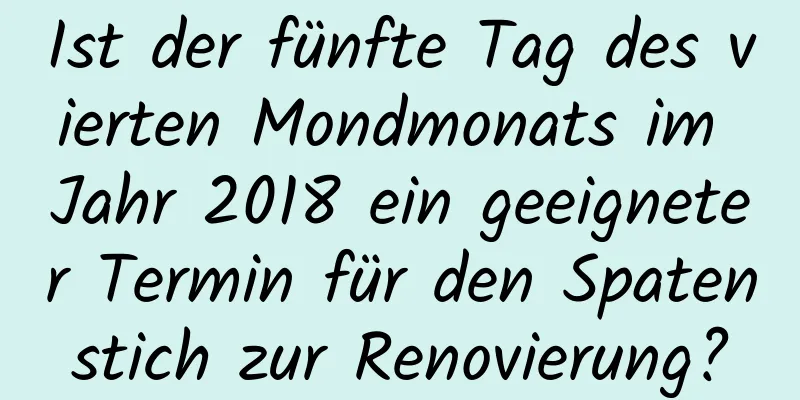 Ist der fünfte Tag des vierten Mondmonats im Jahr 2018 ein geeigneter Termin für den Spatenstich zur Renovierung?