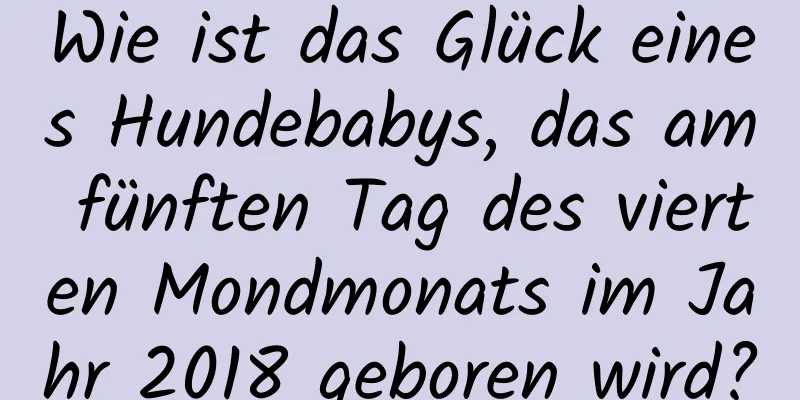 Wie ist das Glück eines Hundebabys, das am fünften Tag des vierten Mondmonats im Jahr 2018 geboren wird?