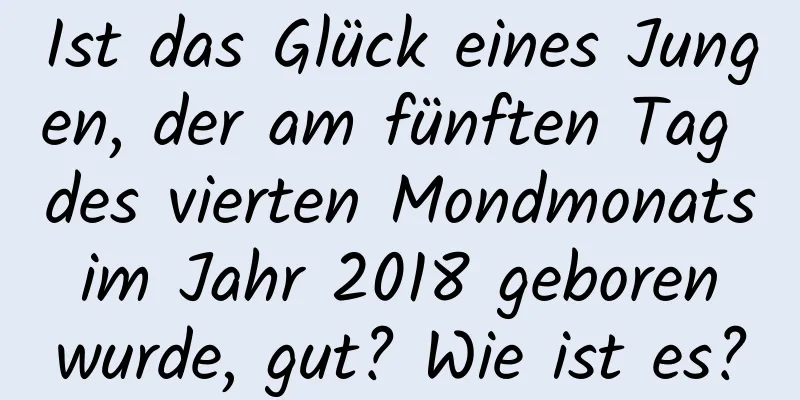 Ist das Glück eines Jungen, der am fünften Tag des vierten Mondmonats im Jahr 2018 geboren wurde, gut? Wie ist es?