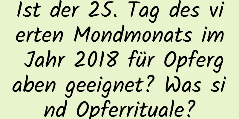 Ist der 25. Tag des vierten Mondmonats im Jahr 2018 für Opfergaben geeignet? Was sind Opferrituale?