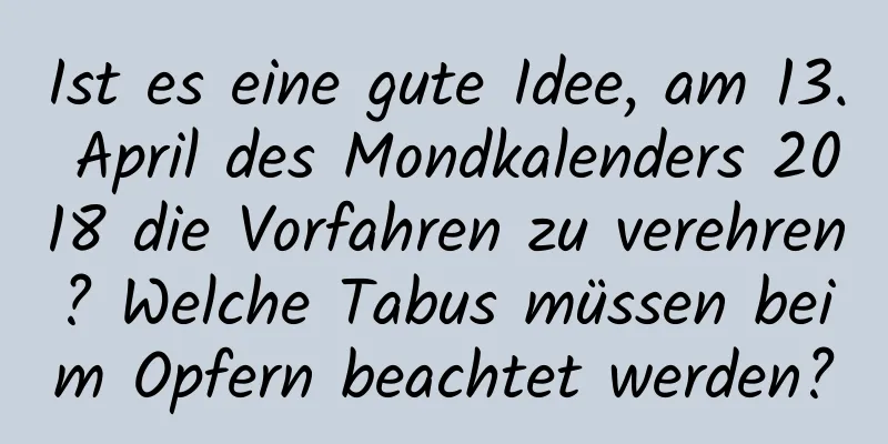 Ist es eine gute Idee, am 13. April des Mondkalenders 2018 die Vorfahren zu verehren? Welche Tabus müssen beim Opfern beachtet werden?