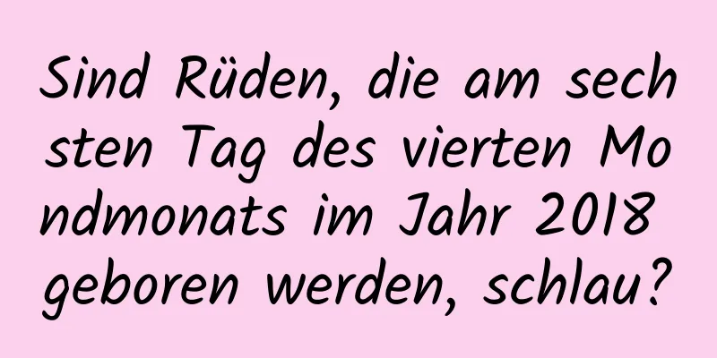 Sind Rüden, die am sechsten Tag des vierten Mondmonats im Jahr 2018 geboren werden, schlau?