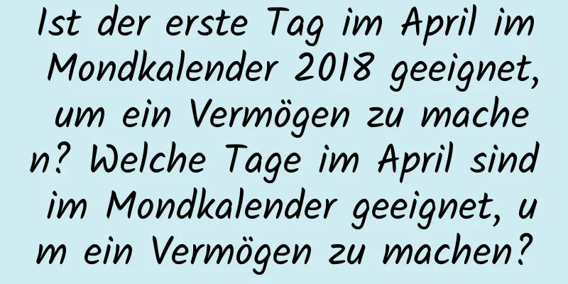 Ist der erste Tag im April im Mondkalender 2018 geeignet, um ein Vermögen zu machen? Welche Tage im April sind im Mondkalender geeignet, um ein Vermögen zu machen?