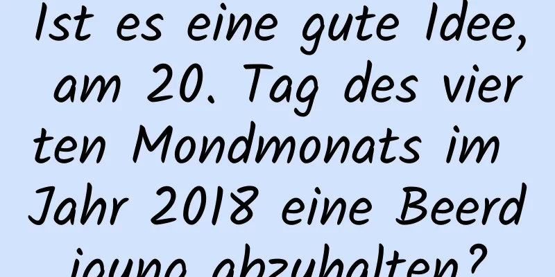 Ist es eine gute Idee, am 20. Tag des vierten Mondmonats im Jahr 2018 eine Beerdigung abzuhalten?