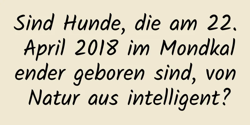 Sind Hunde, die am 22. April 2018 im Mondkalender geboren sind, von Natur aus intelligent?