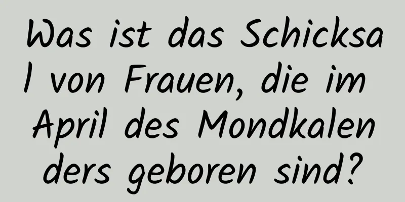 Was ist das Schicksal von Frauen, die im April des Mondkalenders geboren sind?