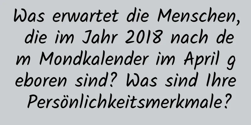 Was erwartet die Menschen, die im Jahr 2018 nach dem Mondkalender im April geboren sind? Was sind Ihre Persönlichkeitsmerkmale?